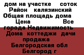 дом на участке 30 соток › Район ­ калязинский › Общая площадь дома ­ 73 › Цена ­ 1 600 000 - Все города Недвижимость » Дома, коттеджи, дачи продажа   . Белгородская обл.,Белгород г.